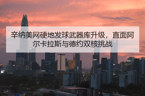 辛纳美网硬地发球武器库升级，直面阿尔卡拉斯与德约双核挑战