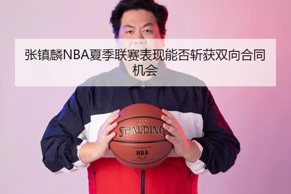 张镇麟NBA夏季联赛表现能否斩获双向合同机会