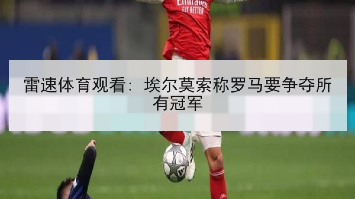 雷速体育观看: 埃尔莫索称罗马要争夺所有冠军 雷速体育观看: 埃尔莫索称罗马要争夺所有冠军