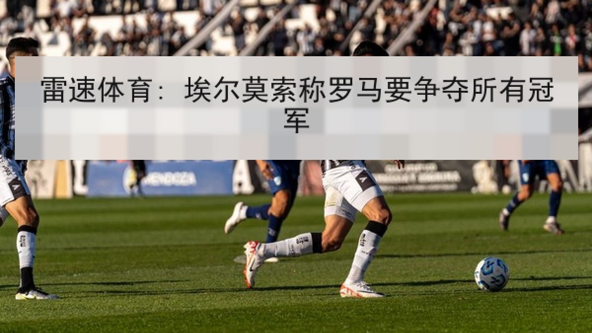 雷速体育: 埃尔莫索称罗马要争夺所有冠军
