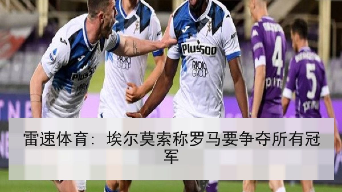雷速体育: 埃尔莫索称罗马要争夺所有冠军