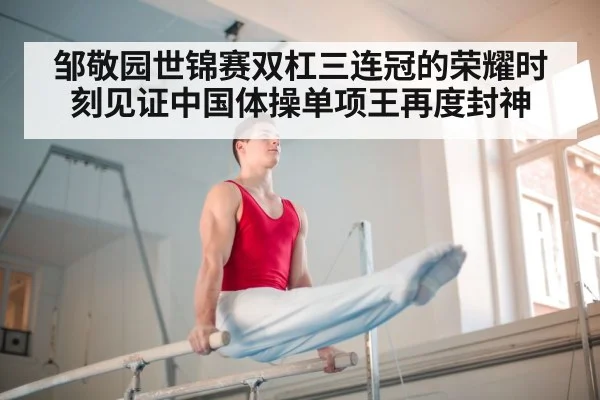 邹敬园世锦赛双杠三连冠的荣耀时刻见证中国体操单项王再度封神
