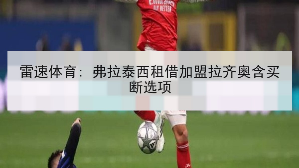 雷速体育: 弗拉泰西租借加盟拉齐奥含买断选项