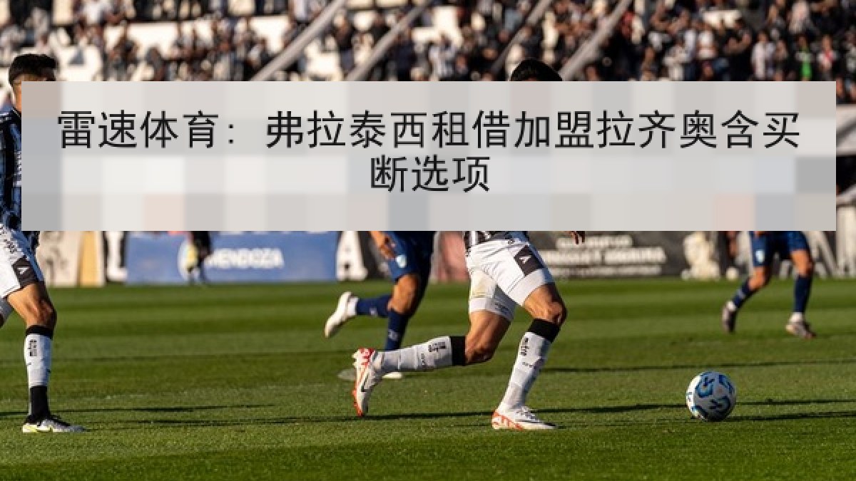 雷速体育: 弗拉泰西租借加盟拉齐奥含买断选项