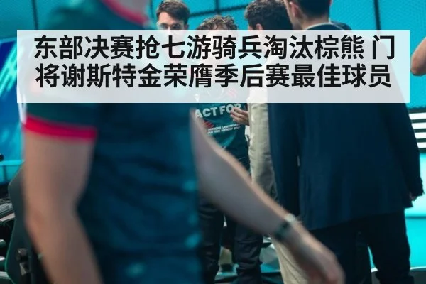 东部决赛抢七游骑兵淘汰棕熊 门将谢斯特金荣膺季后赛最佳球员